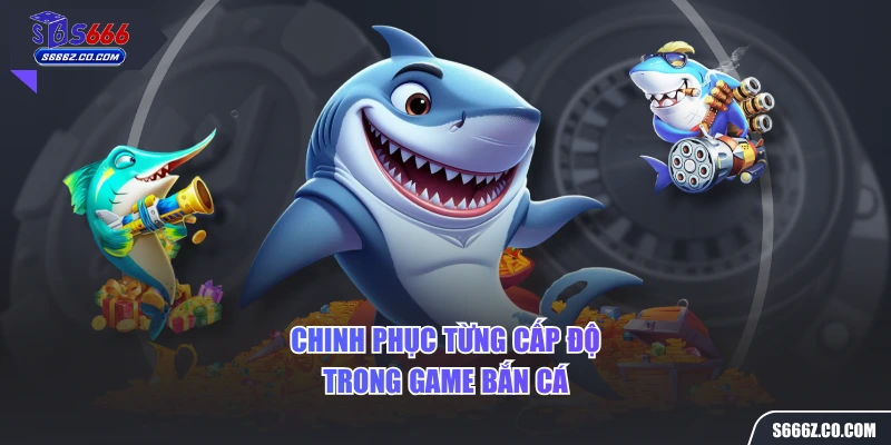 Chinh phục từng cấp độ trong game bắn cá