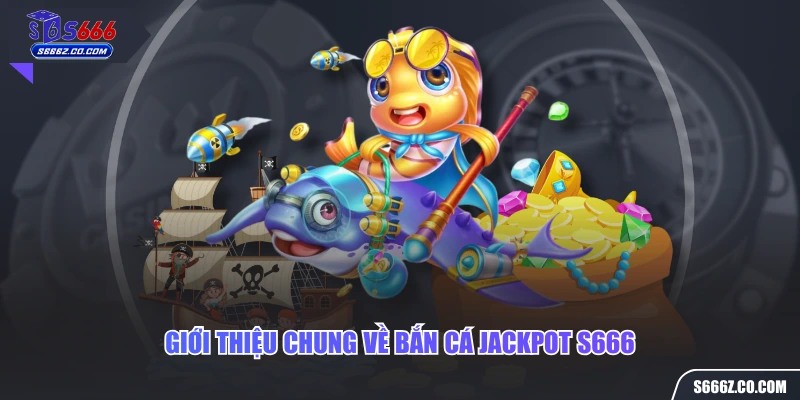 Giới thiệu chung về bắn cá jackpot S666