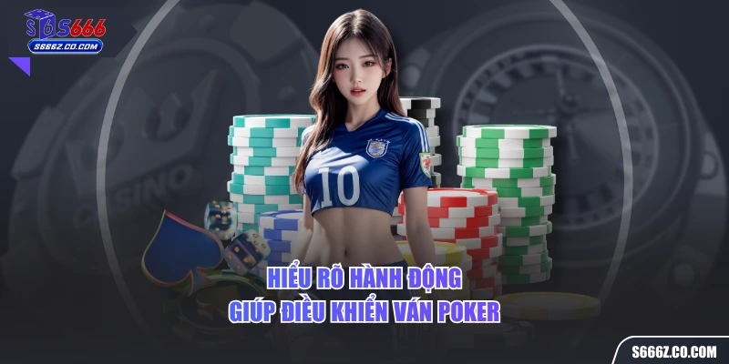 Hiểu rõ hành động giúp điều khiển ván poker