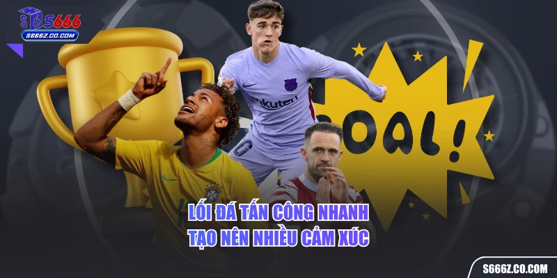 Lối đá tấn công nhanh tạo nên nhiều cảm xúc